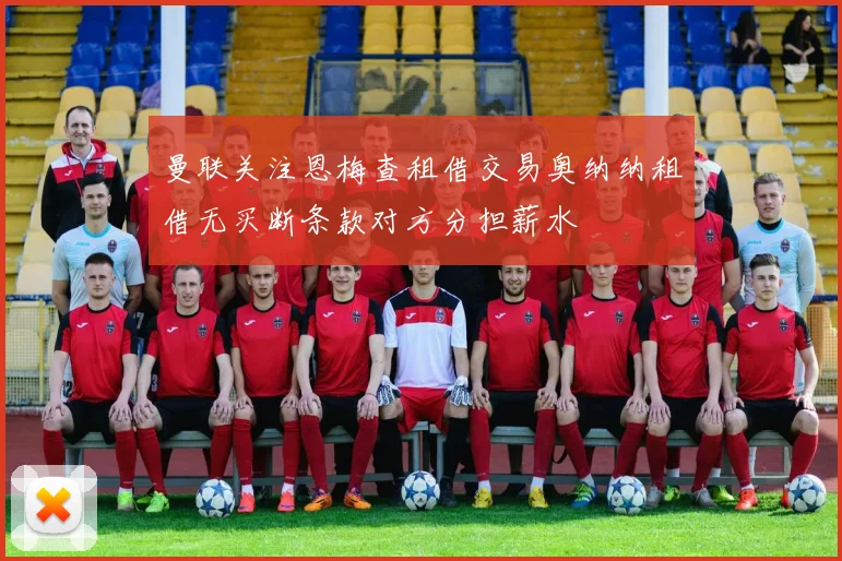 曼联关注恩梅查租借交易奥纳纳租借无买断条款对方分担薪水