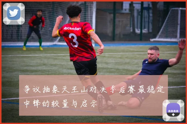 争议抽象天王山对决季后赛最稳定中锋的较量与启示