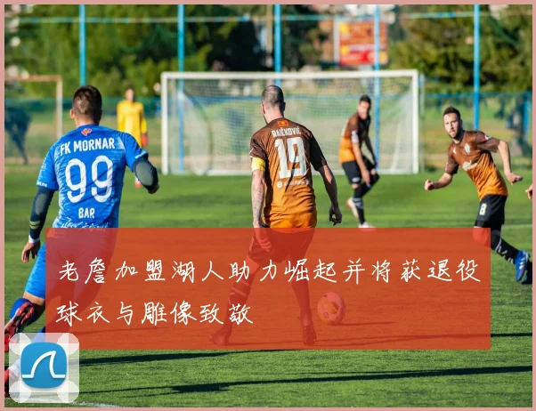 老詹加盟湖人助力崛起并将获退役球衣与雕像致敬