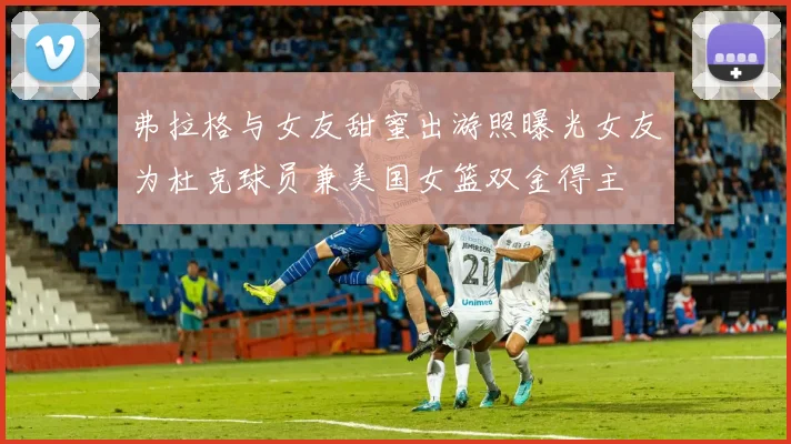 弗拉格与女友甜蜜出游照曝光女友为杜克球员兼美国女篮双金得主
