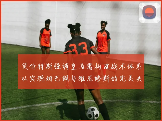 莫伦特斯强调皇马需构建战术体系以实现姆巴佩与维尼修斯的完美共存