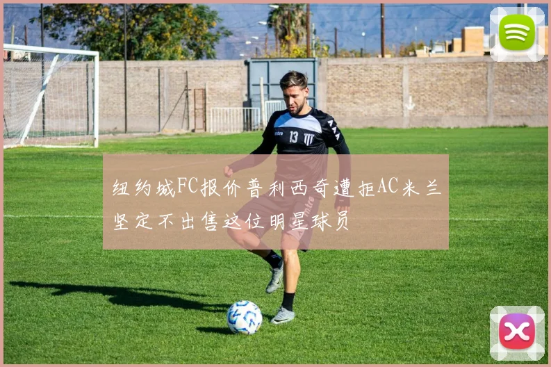 纽约城FC报价普利西奇遭拒AC米兰坚定不出售这位明星球员