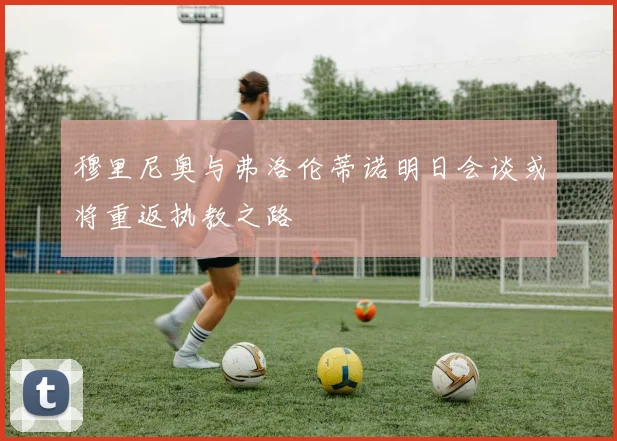 穆里尼奥与弗洛伦蒂诺明日会谈或将重返执教之路