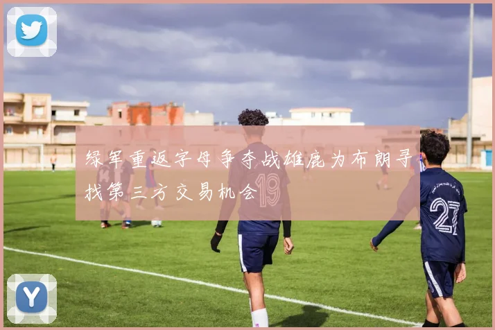 绿军重返字母争夺战雄鹿为布朗寻找第三方交易机会