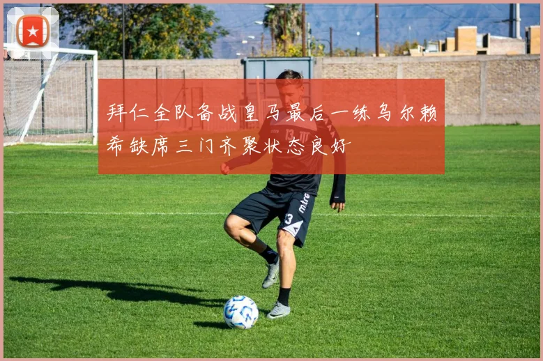 拜仁全队备战皇马最后一练乌尔赖希缺席三门齐聚状态良好