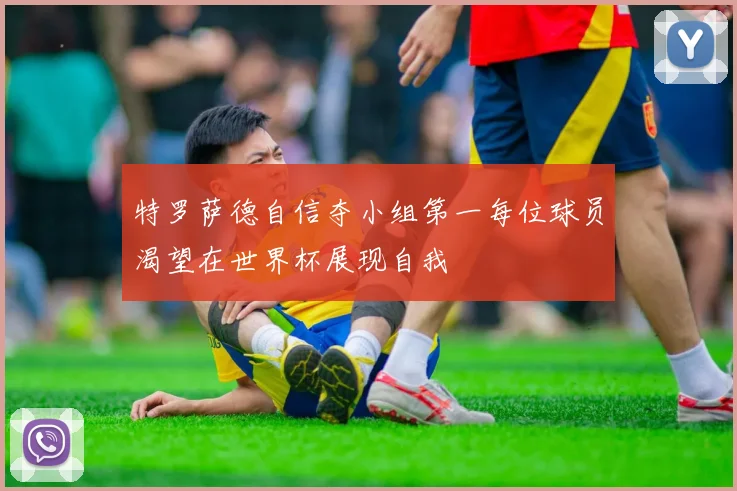 特罗萨德自信夺小组第一每位球员渴望在世界杯展现自我