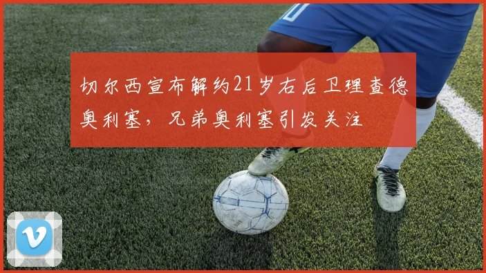 切尔西宣布解约21岁右后卫理查德奥利塞，兄弟奥利塞引发关注
