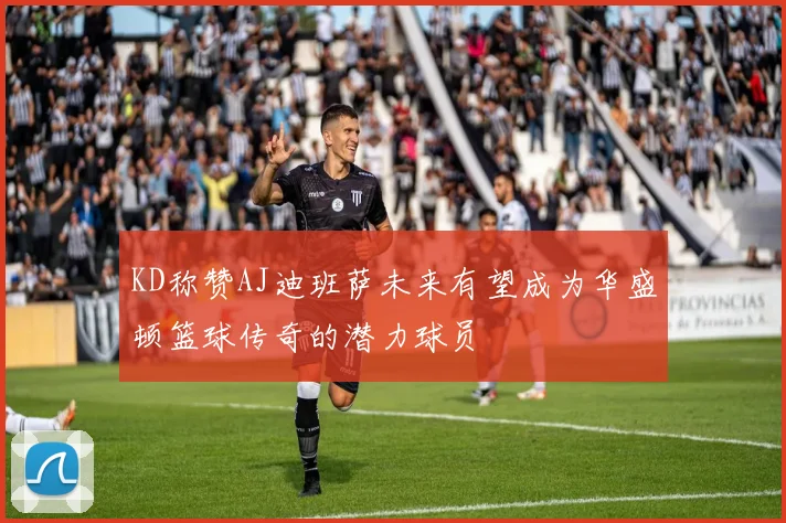 KD称赞AJ迪班萨未来有望成为华盛顿篮球传奇的潜力球员