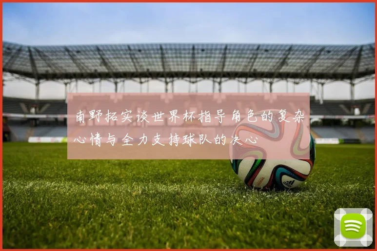 南野拓实谈世界杯指导角色的复杂心情与全力支持球队的决心