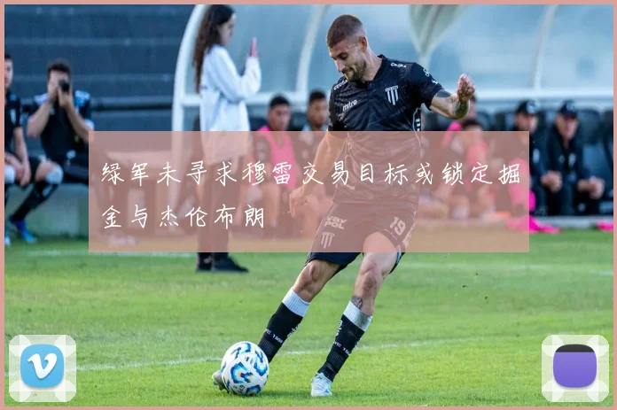 绿军未寻求穆雷交易目标或锁定掘金与杰伦布朗