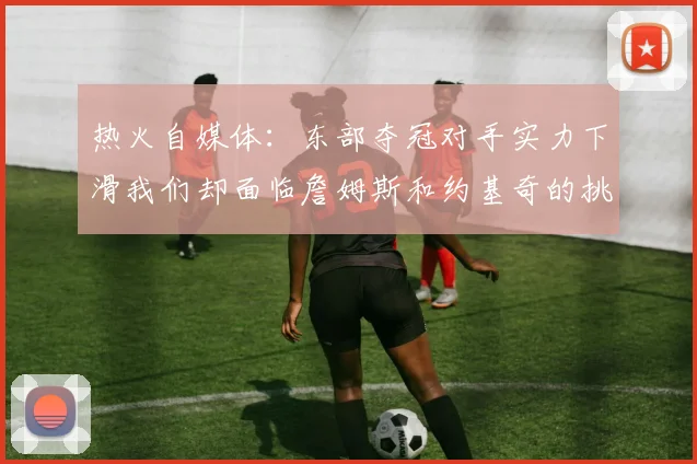 热火自媒体：东部夺冠对手实力下滑我们却面临詹姆斯和约基奇的挑战