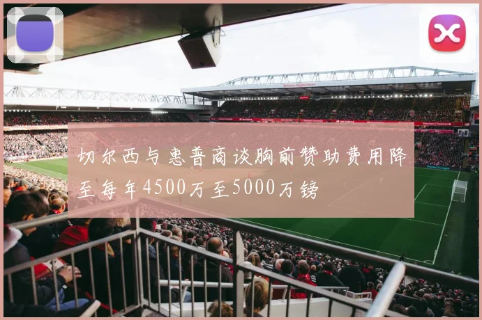 切尔西与惠普商谈胸前赞助费用降至每年4500万至5000万镑