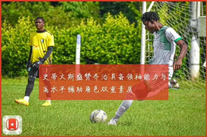 史蒂文斯盛赞乔治具备领袖能力与高水平辅助角色双重素质