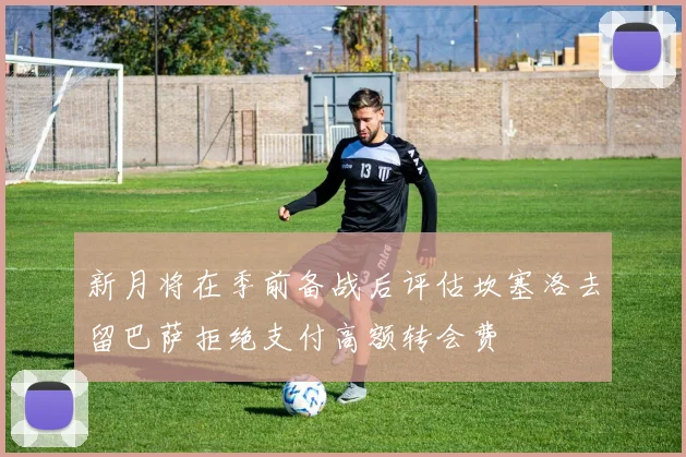 新月将在季前备战后评估坎塞洛去留巴萨拒绝支付高额转会费