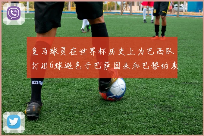 皇马球员在世界杯历史上为巴西队打进6球逊色于巴萨国米和巴黎的表现
