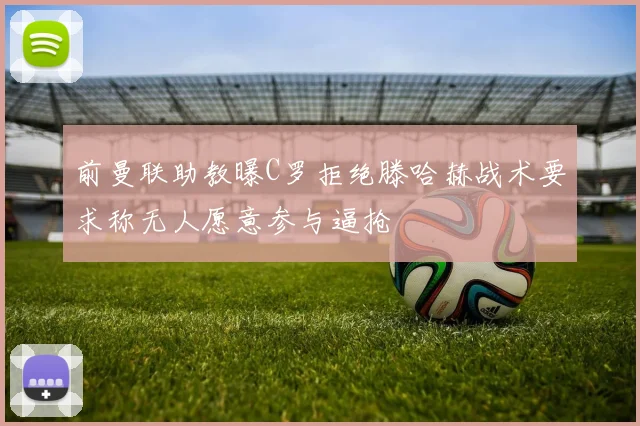 前曼联助教曝C罗拒绝滕哈赫战术要求称无人愿意参与逼抢