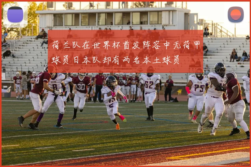 荷兰队在世界杯首发阵容中无荷甲球员日本队却有两名本土球员