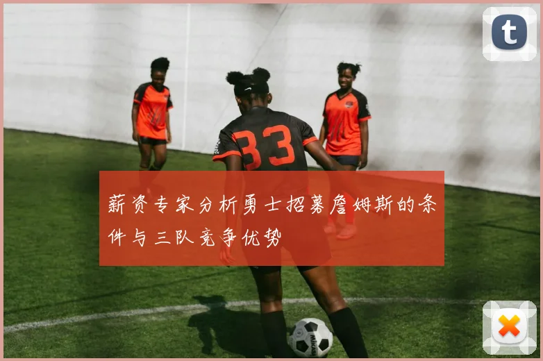 薪资专家分析勇士招募詹姆斯的条件与三队竞争优势
