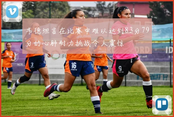 韦德坦言在比赛中难以达到83分79分的心肺耐力挑战令人震惊