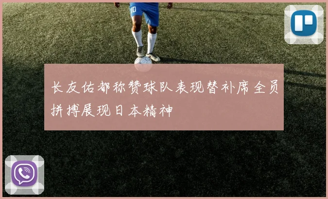 长友佑都称赞球队表现替补席全员拼搏展现日本精神