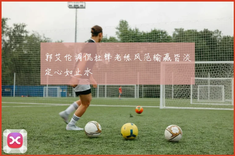 郭艾伦调侃杜锋老练风范输赢皆淡定心如止水