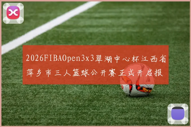 2026FIBAOpen3x3翠湖中心杯江西省萍乡市三人篮球公开赛正式开启报名通道